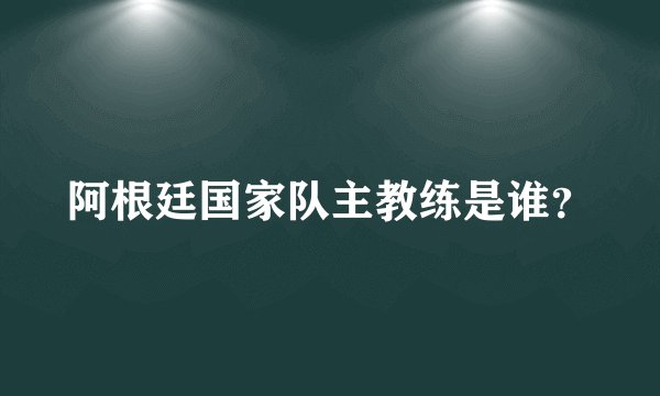 阿根廷国家队主教练是谁？