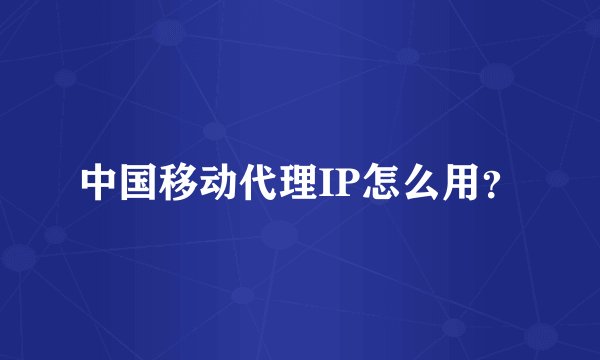 中国移动代理IP怎么用？