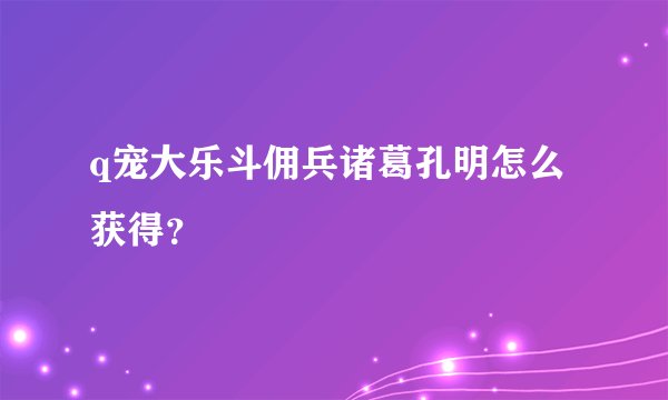 q宠大乐斗佣兵诸葛孔明怎么获得？