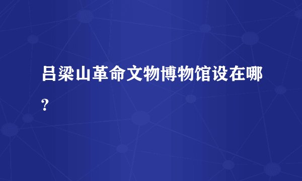 吕梁山革命文物博物馆设在哪？