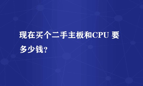 现在买个二手主板和CPU 要多少钱？
