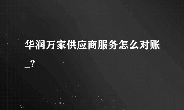 华润万家供应商服务怎么对账_？