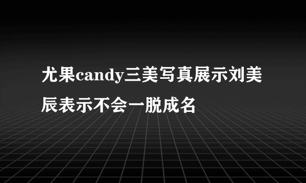 尤果candy三美写真展示刘美辰表示不会一脱成名