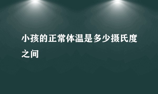 小孩的正常体温是多少摄氏度之间
