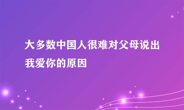 大多数中国人很难对父母说出我爱你的原因
