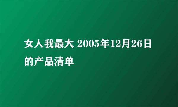 女人我最大 2005年12月26日 的产品清单