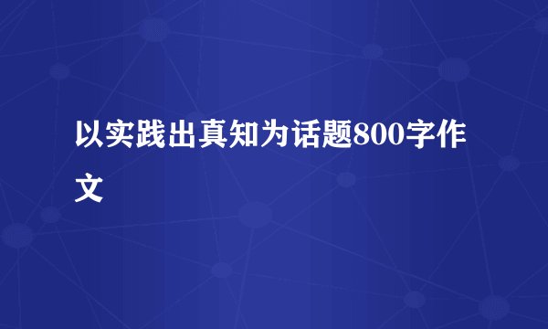 以实践出真知为话题800字作文