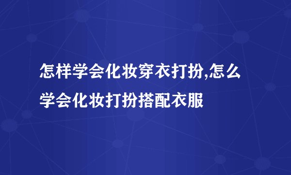 怎样学会化妆穿衣打扮,怎么学会化妆打扮搭配衣服