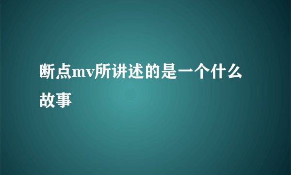 断点mv所讲述的是一个什么故事