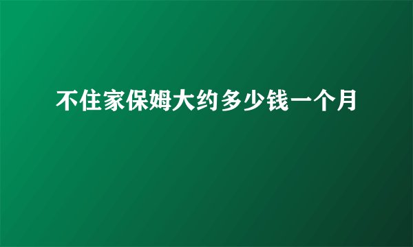 不住家保姆大约多少钱一个月