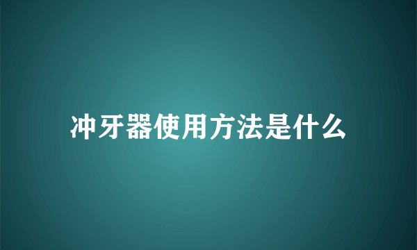 冲牙器使用方法是什么
