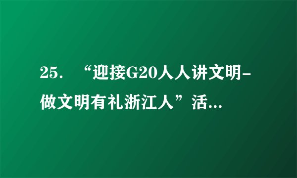 25．“迎接G20人人讲文明-做文明有礼浙江人”活动，倡导全省公民践行“礼让斑马线、文明过马路、排队守秩序、礼仪带宾客”的文明风尚。开展这一活动是基于①每个人的文化素养不是天生的②文明礼仪是文化素养的核心和标志③人民群众是文明风尚的践行者④每个人都可以成为文化的传播者A．①③④    B．①②③    C．②③④    D．①②④