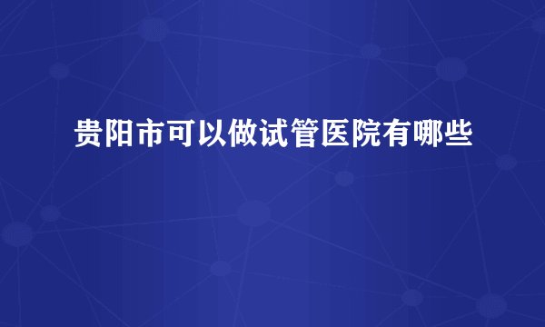 贵阳市可以做试管医院有哪些