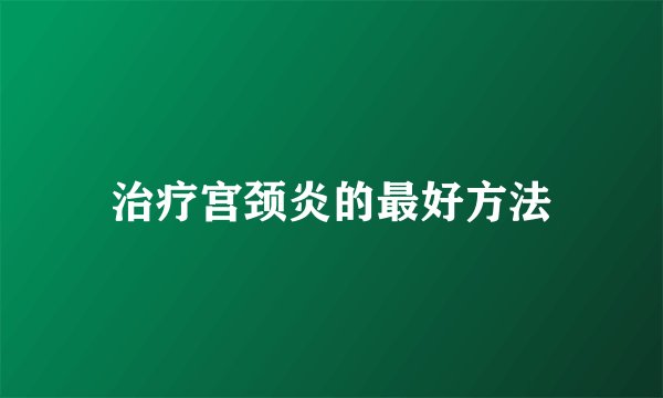 治疗宫颈炎的最好方法