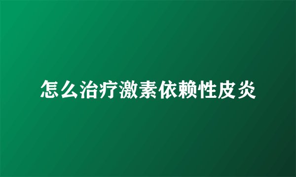 怎么治疗激素依赖性皮炎
