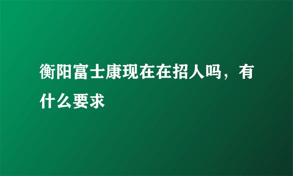 衡阳富士康现在在招人吗，有什么要求