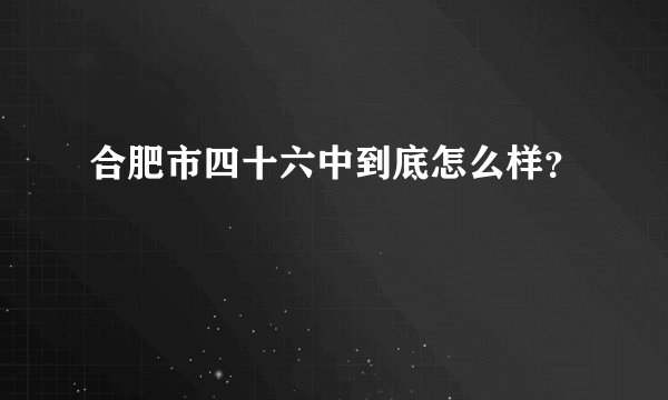 合肥市四十六中到底怎么样?