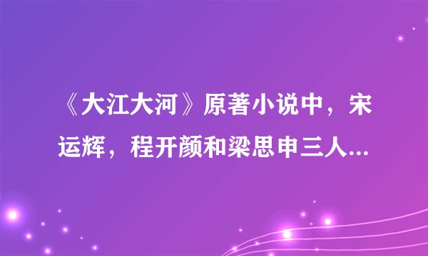 《大江大河》原著小说中，宋运辉，程开颜和梁思申三人结局是什么？