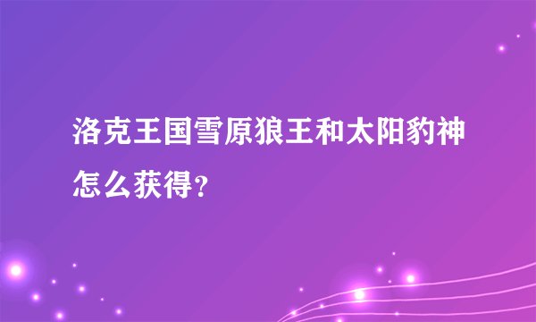 洛克王国雪原狼王和太阳豹神怎么获得？