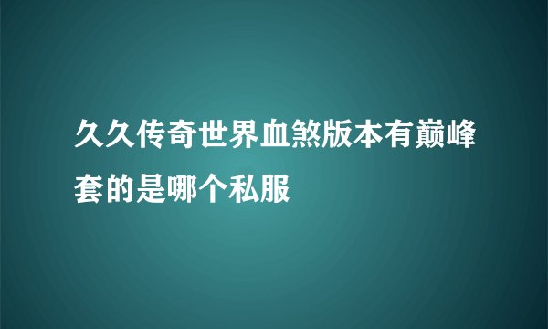 久久传奇世界血煞版本有巅峰套的是哪个私服