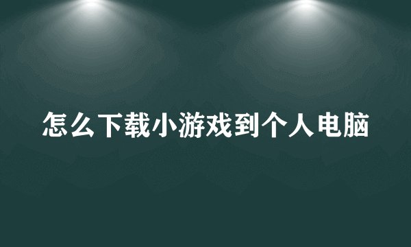 怎么下载小游戏到个人电脑