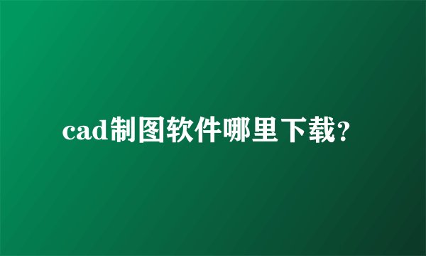 cad制图软件哪里下载？