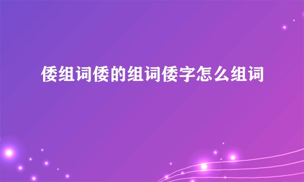 倭组词倭的组词倭字怎么组词