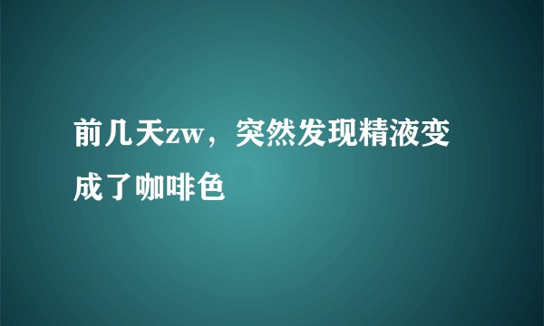 前几天zw，突然发现精液变成了咖啡色