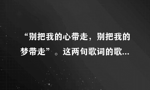 “别把我的心带走,别把我的梦带走”。这两句歌词的歌名叫什么?