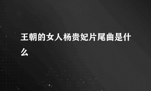 王朝的女人杨贵妃片尾曲是什么