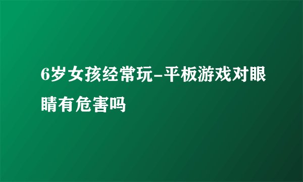 6岁女孩经常玩-平板游戏对眼睛有危害吗