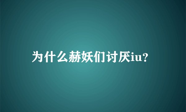 为什么赫妖们讨厌iu？