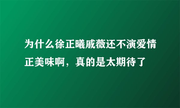 为什么徐正曦戚薇还不演爱情正美味啊，真的是太期待了