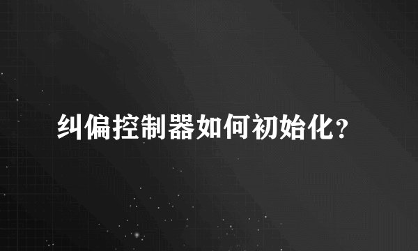 纠偏控制器如何初始化？