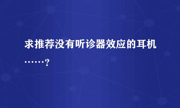 求推荐没有听诊器效应的耳机……？