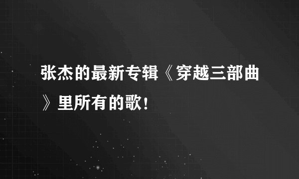 张杰的最新专辑《穿越三部曲》里所有的歌！