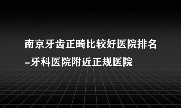 南京牙齿正畸比较好医院排名-牙科医院附近正规医院