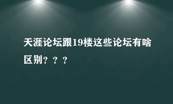 天涯论坛跟19楼这些论坛有啥区别？？？