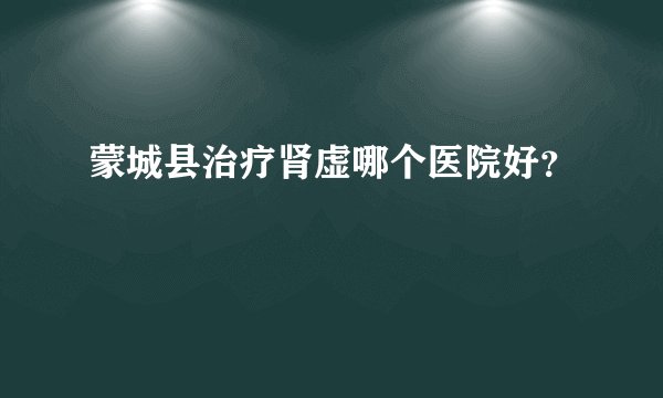 蒙城县治疗肾虚哪个医院好？
