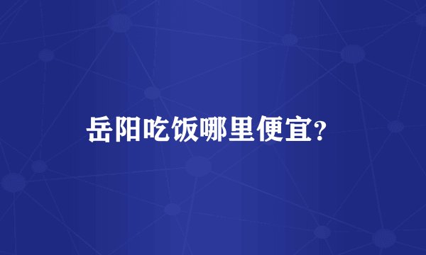 岳阳吃饭哪里便宜？