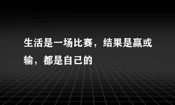 生活是一场比赛，结果是赢或输，都是自己的