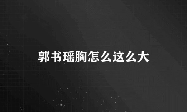 郭书瑶胸怎么这么大