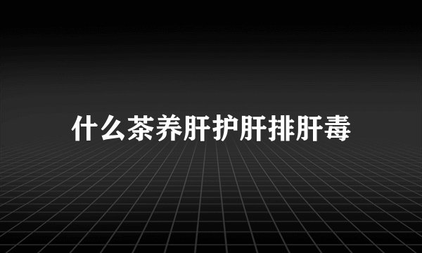 什么茶养肝护肝排肝毒
