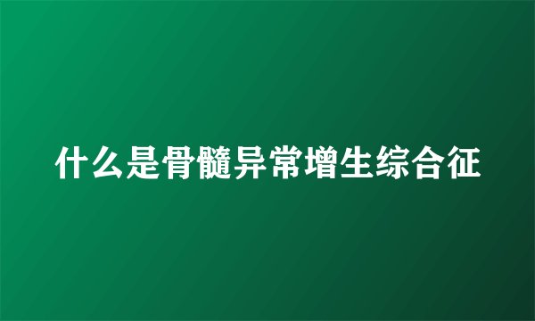 什么是骨髓异常增生综合征