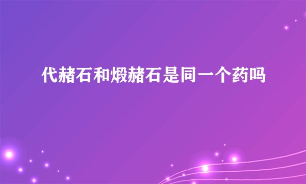 代赭石和煅赭石是同一个药吗