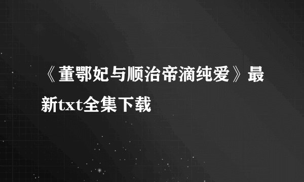 《董鄂妃与顺治帝滴纯爱》最新txt全集下载