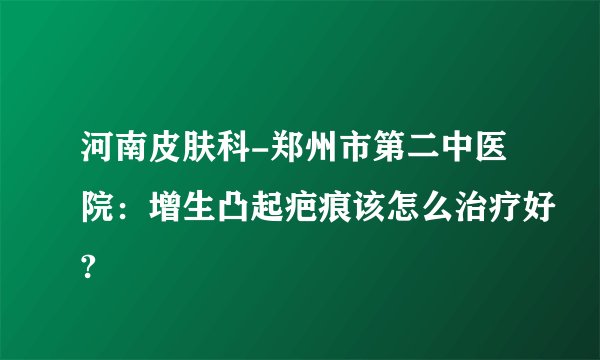 河南皮肤科-郑州市第二中医院：增生凸起疤痕该怎么治疗好?