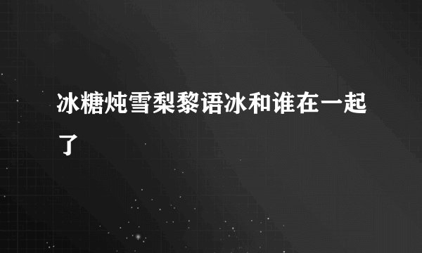 冰糖炖雪梨黎语冰和谁在一起了
