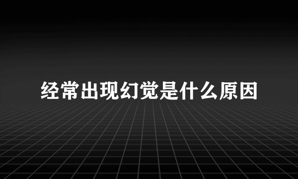 经常出现幻觉是什么原因