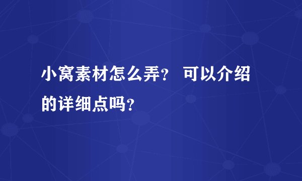 小窝素材怎么弄？ 可以介绍的详细点吗？